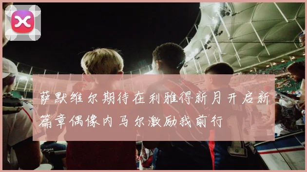 萨默维尔期待在利雅得新月开启新篇章偶像内马尔激励我前行