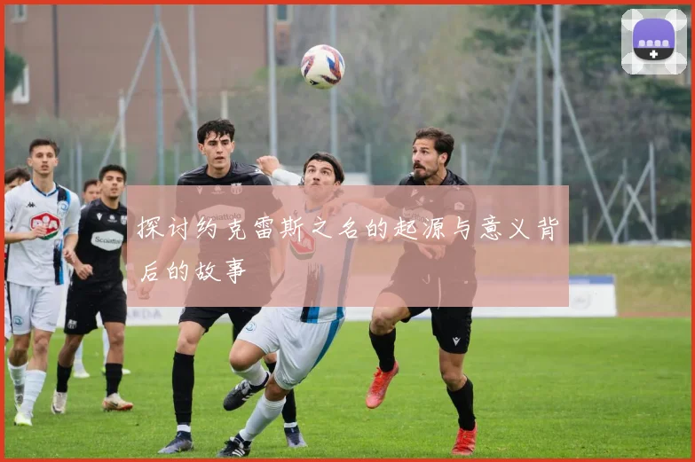 探讨约克雷斯之名的起源与意义背后的故事