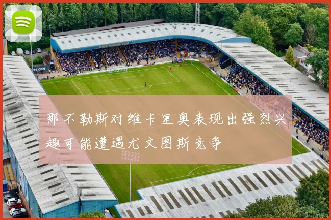 那不勒斯对维卡里奥表现出强烈兴趣可能遭遇尤文图斯竞争