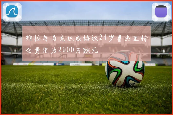 维拉与马竞达成协议24岁鲁杰里转会费定为2000万欧元