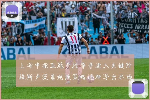 上海申花亚冠资格争夺进入关键阶段斯卢茨基轮换策略逐渐浮出水面