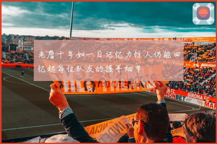 老詹十年如一日记忆力惊人仍能回忆起每位队友的握手细节