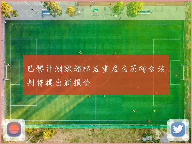 巴黎计划欧超杯后重启戈茨转会谈判将提出新报价