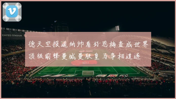 德天空报道纳帅看好恩梅查成世界顶级前锋曼城曼联皇马争相追逐