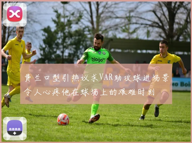 费兰口型引热议求VAR助攻球进场景令人心疼他在球场上的艰难时刻