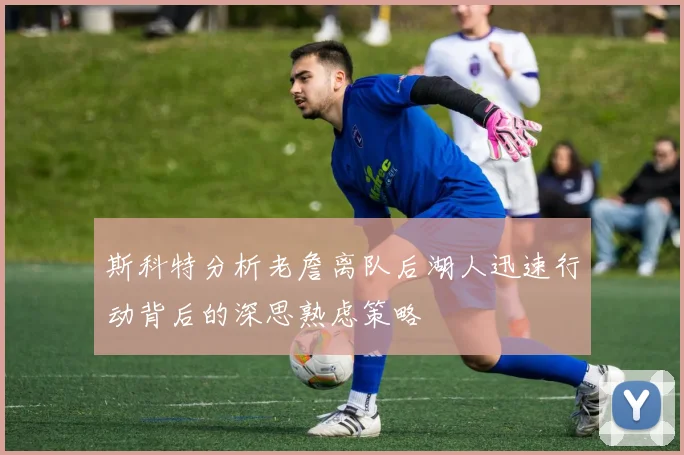 斯科特分析老詹离队后湖人迅速行动背后的深思熟虑策略