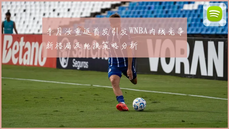 李月汝重返首发引发WNBA内线竞争新格局及轮换策略分析