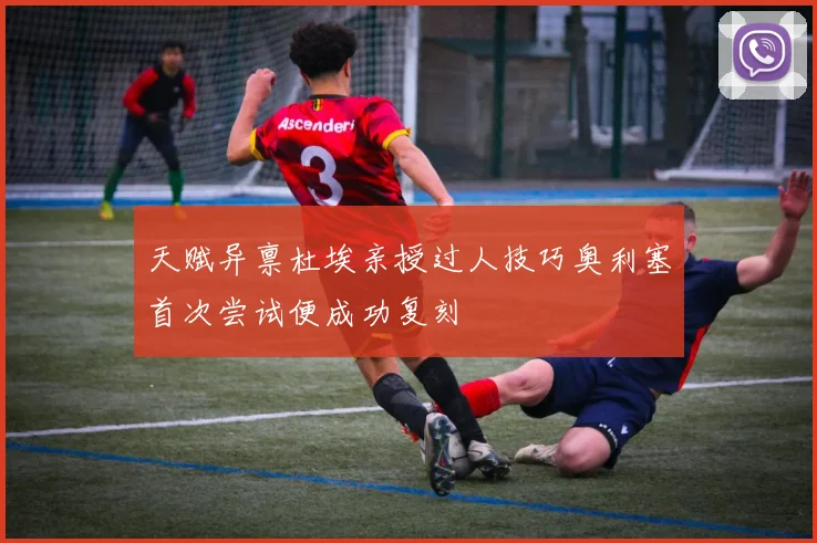 天赋异禀杜埃亲授过人技巧奥利塞首次尝试便成功复刻